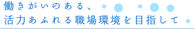 働きがいのある、活力あふれる職場環境を目指して