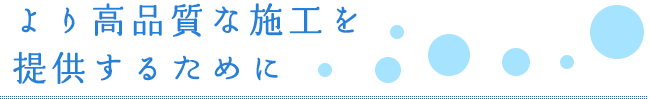 より高品質な施工を提供するために