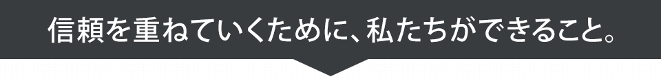 信頼を重ねていくために、私たちができること。